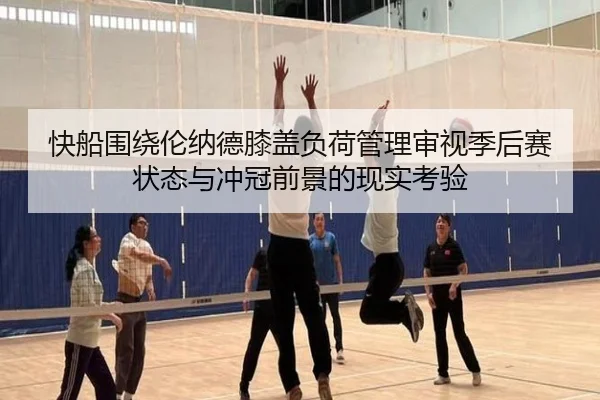 快船围绕伦纳德膝盖负荷管理审视季后赛状态与冲冠前景的现实考验