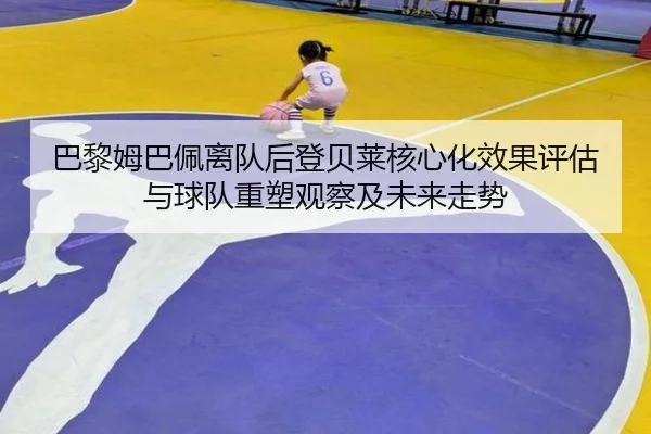 巴黎姆巴佩离队后登贝莱核心化效果评估与球队重塑观察及未来走势